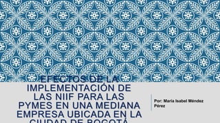 EFECTOS DE LA
IMPLEMENTACIÓN DE
LAS NIIF PARA LAS
PYMES EN UNA MEDIANA
EMPRESA UBICADA EN LA
Por: María Isabel Méndez
Pérez
 
