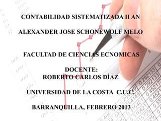 CONTABILIDAD SISTEMATIZADA II AN

ALEXANDER JOSE SCHONEWOLF MELO


 FACULTAD DE CIENCIAS ECNOMICAS

           DOCENTE:
      ROBERTO CARLOS DÍAZ

 UNIVERSIDAD DE LA COSTA C.U.C.

   BARRANQUILLA, FEBRERO 2013
 
