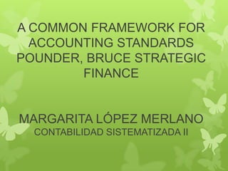 A COMMON FRAMEWORK FOR
ACCOUNTING STANDARDS
POUNDER, BRUCE STRATEGIC
FINANCE
MARGARITA LÓPEZ MERLANO
CONTABILIDAD SISTEMATIZADA II
 