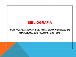 BIBLIOGRAFÍA

POR WOLFE, MELINDA SUE, PH.D., LA UNIVERSIDAD DE
      UTAH, 2009, 126 PÁGINAS; 3377895
 