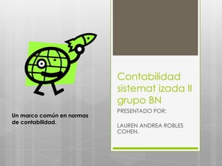 Contabilidad
sistemat izada II
grupo BN
PRESENTADO POR:
LAUREN ANDREA ROBLES
COHEN.
Un marco común en normas
de contabilidad.
 
