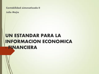 UN ESTANDAR PARA LA
INFORMACION ECONOMICA
- FINANCIERA
Contabilidad sistematizada II
Julio Mejía
 