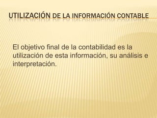 UTILIZACIÓN DE LA INFORMACIÓN CONTABLE


 El objetivo final de la contabilidad es la
 utilización de esta información, su análisis e
 interpretación.
 