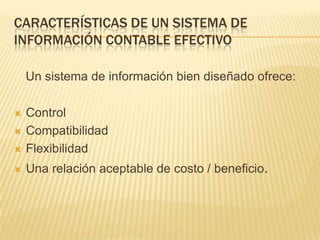 CARACTERÍSTICAS DE UN SISTEMA DE
INFORMACIÓN CONTABLE EFECTIVO

    Un sistema de información bien diseñado ofrece:

   Control
   Compatibilidad
   Flexibilidad
   Una relación aceptable de costo / beneficio.
 