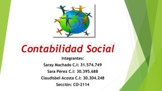 Contabilidad Social
Integrantes:
Saray Machado C.I: 31.574.749
Sara Pérez C.I: 30.395.688
Claudisbel Acosta C.I: 30.304.248
Sección: CO-2114
Contabilidad Social
 