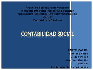 PARTICIPANTE:
Estefany Pérez
CI:28.566.034
Sección: CO2101
Materia:
Tendencias Contemporáneas
CONTABILIDAD SOCIAL
Republica Bolivariana de Venezuela
Ministerio Del Poder Popular La Educación
Universidad Politécnica Territorial “Andrés Eloy
Blanco”
Barquisimeto Edo Lara
 