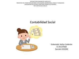 Contabilidad Social
REPUBLICA BOLIVARIANA DE VENEZUELA
MINISTERIO DEL PODER POPULAR PARA LA EDUCACIÓN UNIVERSITARIA, CIENCIA Y TECNOLOGIA
UNIVERSIDAD POLITECNICA TERRITORIAL ANDRÉS ELOY BLANCO
PNF CONTADURIA PÚBLICA
Elaborado: Kellys Calderón
CI 25137660
Sección CO2202
 