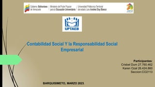 Participantes:
Crisbel Dum 27.760.462
Karen Ozal 26.424.860
Seccion:CO2113
BARQUISIMETO, MARZO 2023.
Contabilidad Social Y la Responsabilidad Social
Empresarial
 