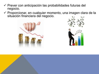  Prever con anticipación las probabilidades futuras del
negocio.
 Proporcionar, en cualquier momento, una imagen clara de la
situación financiera del negocio.
 