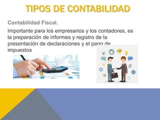 TIPOS DE CONTABILIDAD
Contabilidad Fiscal.
Importante para los empresarios y los contadores, es
la preparación de informes y registro de la
presentación de declaraciones y el pago de
impuestos
 