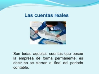 Las cuentas reales

Son todas aquellas cuentas que posee
la empresa de forma permanente, es
decir no se cierran al final del periodo
contable.

 