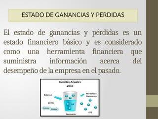El estado de ganancias y pérdidas es un
estado financiero básico y es considerado
como una herramienta financiera que
suministra información acerca del
desempeño de la empresa en el pasado.
ESTADO DE GANANCIAS Y PERDIDAS
 