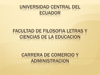 UNIVERSIDAD CENTRAL DEL
          ECUADOR


FACULTAD DE FILOSOFIA LETRAS Y
   CIENCIAS DE LA EDUCACION


   CARRERA DE COMERCIO Y
      ADMINISTRACION
 