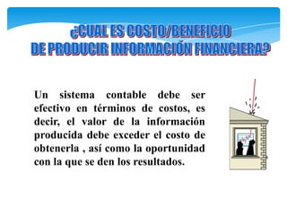 Un sistema contable debe ser
efectivo en términos de costos, es
decir, el valor de la información
producida debe exceder el costo de
obtenerla , así como la oportunidad
con la que se den los resultados.
 