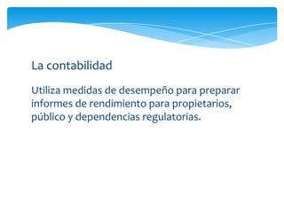 La contabilidad
Utiliza medidas de desempeño para preparar
informes de rendimiento para propietarios,
público y dependencias regulatorias.
 