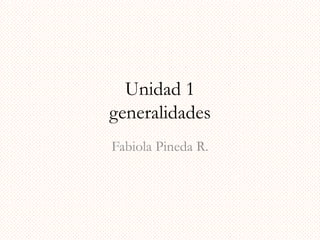 Unidad 1
generalidades
Fabiola Pineda R.
 