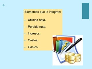 +
Elementos que lo integran:
 Utilidad neta.
 Pérdida neta.
 Ingresos.
 Costos,
 Gastos.
 