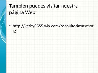 También puedes visitar nuestra
página Web
• http://kathy0555.wix.com/consultoriayasesor
i2
 