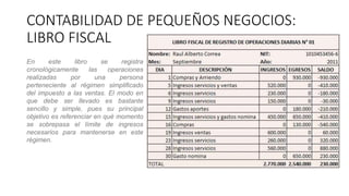 CONTABILIDAD DE PEQUEÑOS NEGOCIOS:
LIBRO FISCAL
En este libro se registra
cronológicamente las operaciones
realizadas por una persona
perteneciente al régimen simplificado
del impuesto a las ventas. El modo en
que debe ser llevado es bastante
sencillo y simple, pues su principal
objetivo es referenciar en qué momento
se sobrepasa el límite de ingresos
necesarios para mantenerse en este
régimen.
 