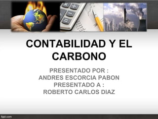 CONTABILIDAD Y EL
   CARBONO
     PRESENTADO POR :
  ANDRES ESCORCIA PABON
      PRESENTADO A :
   ROBERTO CARLOS DIAZ
 