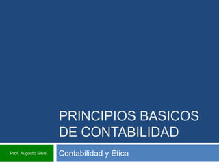PRINCIPIOS BASICOS
DE CONTABILIDAD
Contabilidad y ÉticaProf. Augusto Silva
 