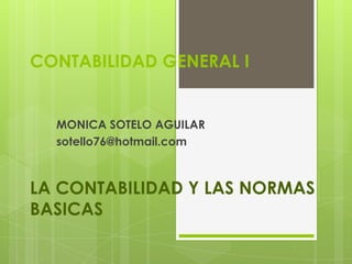 CONTABILIDAD GENERAL I


  MONICA SOTELO AGUILAR
  sotello76@hotmail.com



LA CONTABILIDAD Y LAS NORMAS
BASICAS
 