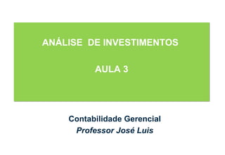 ANÁLISE DE INVESTIMENTOS
AULA 3
ANÁLISE DE INVESTIMENTOS
AULA 3
Contabilidade Gerencial
Professor José Luis
 