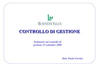 CONTROLLO DI GESTIONE

    Seminario sul controllo di
    gestione 23 settembre 2008




                                 Dott. Paolo Corvini
 
