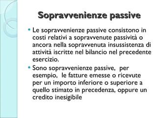 Sopravvenienze passive <ul><li>Le sopravvenienze passive consistono in costi relativi a sopravvenute passività o ancora ne...