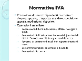 Normativa IVA <ul><li>Prestazione di servizi: dipendenti da contratti d’opera, appalto, trasporto, mandato, spedizione, ag...