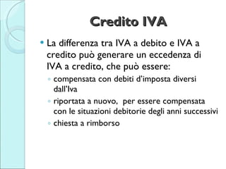 Credito IVA <ul><li>La differenza tra IVA a debito e IVA a credito può generare un eccedenza di IVA a credito, che può ess...