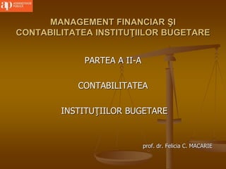 MANAGEMENT FINANCIAR ŞI
CONTABILITATEA INSTITUŢIILOR BUGETARE
PARTEA A II-A
CONTABILITATEA
INSTITUŢIILOR BUGETARE
prof. dr. Felicia C. MACARIE
 