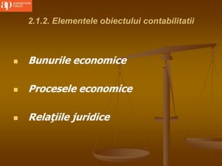 2.1.2. Elementele obiectului contabilitatii
 Bunurile economice
 Procesele economice
 Relaţiile juridice
 