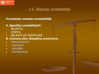 2.2. Metoda contabilităţii
Procedeele metodei contabilităţii
A. Specifice contabilitatii:
1. BILANTUL
2. CONTUL
3. BALANTA DE VERIFICARE
B. Comune altor discipline economice:
 documentarea
 evaluarea
 calculaţia
 inventarierea
 