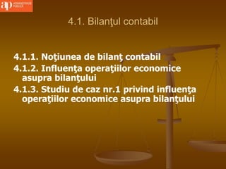 4.1. Bilanţul contabil
4.1.1. Noţiunea de bilanţ contabil
4.1.2. Influenţa operaţiilor economice
asupra bilanţului
4.1.3. Studiu de caz nr.1 privind influenţa
operaţiilor economice asupra bilanţului
 