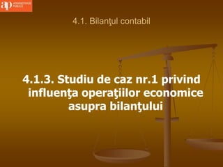 4.1. Bilanţul contabil
4.1.3. Studiu de caz nr.1 privind
influenţa operaţiilor economice
asupra bilanţului
 