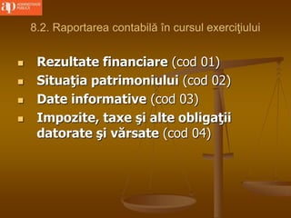 8.2. Raportarea contabilă în cursul exerciţiului
 Rezultate financiare (cod 01)
 Situaţia patrimoniului (cod 02)
 Date informative (cod 03)
 Impozite, taxe şi alte obligaţii
datorate şi vărsate (cod 04)
 