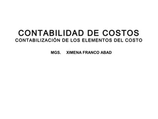 CONTABILIDAD DE COSTOS
CONTABILIZACIÓN DE LOS ELEMENTOS DEL COSTO

           MGS.   XIMENA FRANCO ABAD




                                             1
 