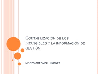 CONTABILIZACIÓN DE LOS
INTANGIBLES Y LA INFORMACIÓN DE
GESTIÓN



NEIBYS CORONELL JIMENEZ
 