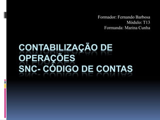 Formador: Fernando Barbosa Módulo: T13 Formanda: Marina Cunha Contabilização de operações SNC- Código de contas 