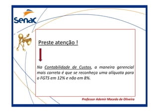 Preste atenção !

Na Contabilidade de Custos, a maneira gerencial
mais correta é que se reconheça uma alíquota para
o FGTS em 12% e não em 8%.

Professor Ademir Macedo de Oliveira

 