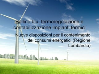 Bollino blu, termoregolazione e
contabilizzazione impianti termici
Nuove disposizioni per il contenimento
dei consumi energetici (Regione
Lombardia)
 