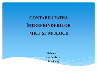 CONTABILITATEA
ÎNTREPRINDERILOR
 MICI ȘI MIJLOCII



       Elaborat:
       conf.univ., dr.
       Lidia Cauș
 