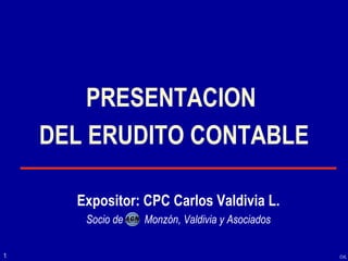 PRESENTACION  DEL ERUDITO CONTABLE Expositor: CPC Carlos Valdivia L. Socio de  Monzón, Valdivia y Asociados 