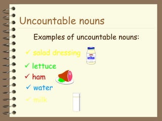 Uncountable nouns Examples of uncountable nouns:    salad dressing    lettuce    ham      water    milk 