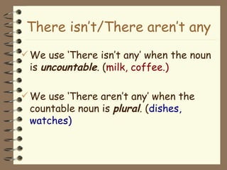 We use ‘ There  isn’t any’ when the noun is  uncountable . ( milk, coffee.) We use ‘ There  aren’t any’ when the countable noun is  plural . ( dishes, watches) There i sn’t/ There  aren’t any 