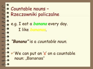 Countable nouns  –  Rzeczowniki policzalne e.g. I eat a  banana  every day. I like  bananas . “ Banana”  is a  countable   noun . We can put an ‘ s ’ on a countable noun : „Bananas” 