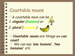 A countable noun can be 1.  singular  ( banana ) or Countable nouns Countable nouns  are things we  can  count .  W e can say  ‘one banana’  , ‘two bananas’  etc. 2.  plural  ( bananas ) 