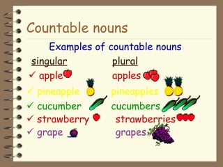 Countable nouns Examples of countable nouns   singular   plural      apple   apples    pineapple   pineapples    cucumber   cucumbers    strawberry strawberries    grape   grapes 