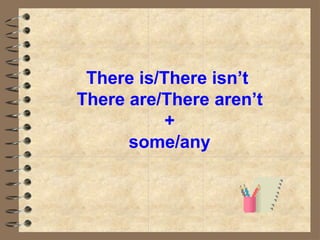 There is/There isn’t
There are/There aren’t
+
some/any
 